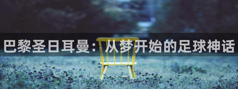 2026世界杯小组赛赛程时间表：巴黎圣日耳曼：从梦开始的足球神话