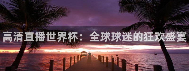 2026世界杯赛程时间表最新：高清直播世界杯：全球球迷的狂欢盛宴